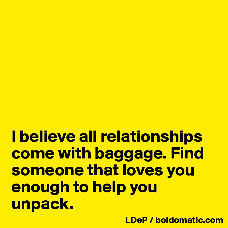 






I believe all relationships come with baggage. Find someone that loves you enough to help you unpack. 