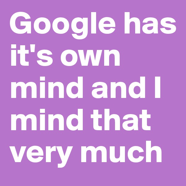 Google has it's own mind and I mind that very much
