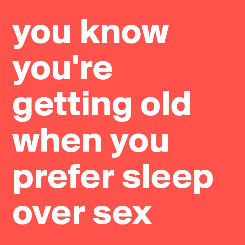 you know you're getting old when you prefer sleep over sex