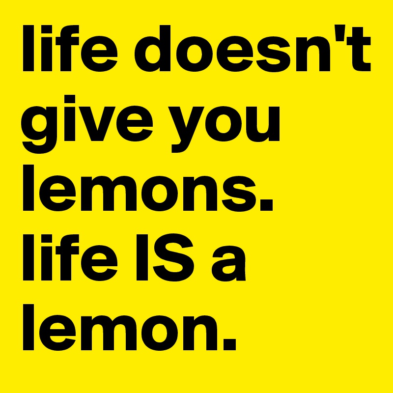 life doesn't give you lemons. life IS a lemon. 