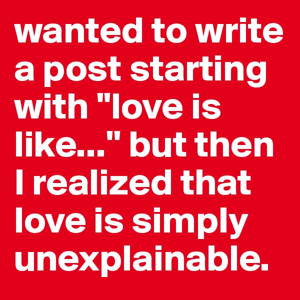 wanted to write a post starting with ''love is like...'' but then I realized that love is simply unexplainable.