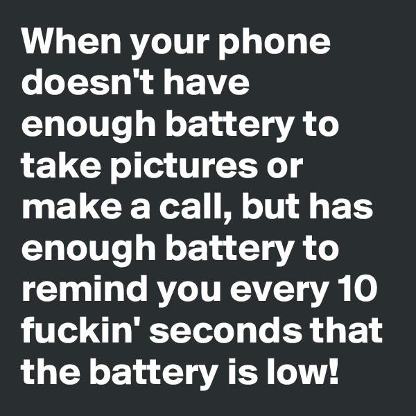 When your phone doesn't have enough battery to take pictures or make a call, but has enough battery to remind you every 10 fuckin' seconds that the battery is low!
