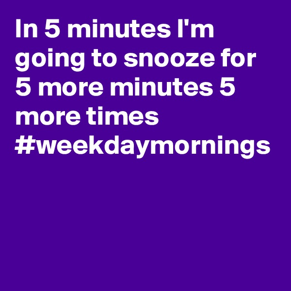 In 5 minutes I'm going to snooze for 5 more minutes 5 more times 
#weekdaymornings