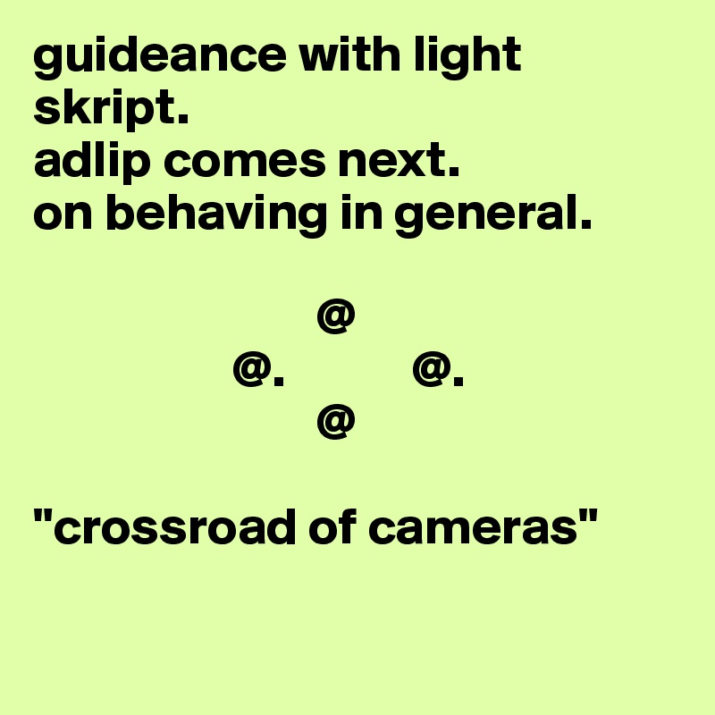 guideance with light skript.
adlip comes next.
on behaving in general.

                           @
                   @.            @.
                           @

"crossroad of cameras"

