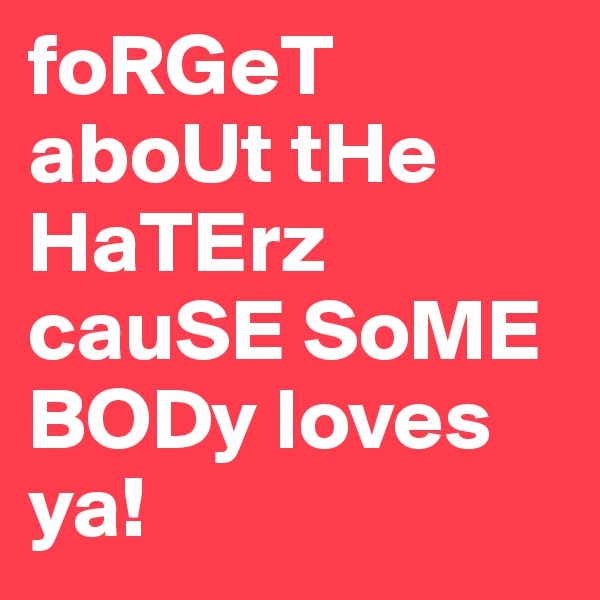 foRGeT aboUt tHe HaTErz cauSE SoME BODy loves ya!