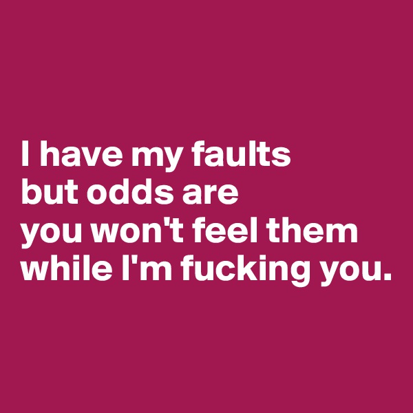 


I have my faults 
but odds are 
you won't feel them while I'm fucking you.

