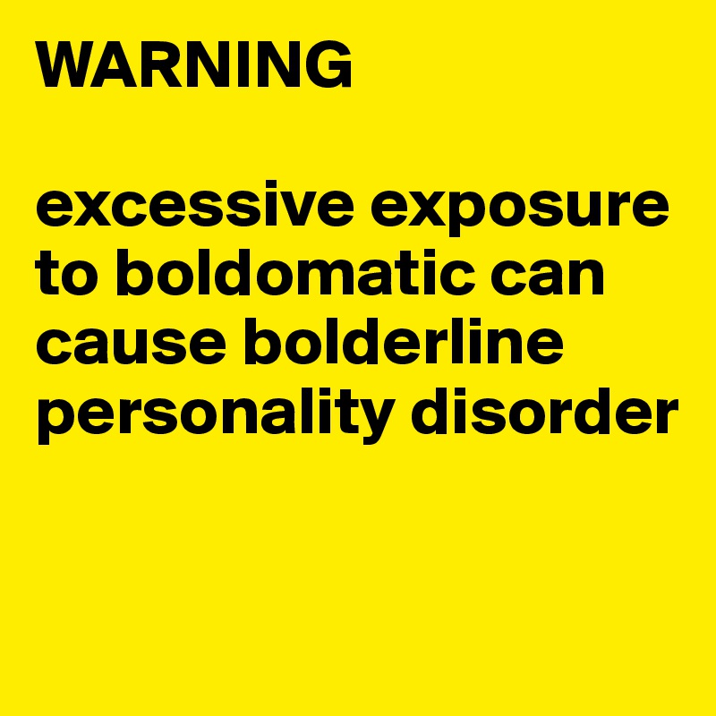 WARNING 

excessive exposure to boldomatic can cause bolderline personality disorder



