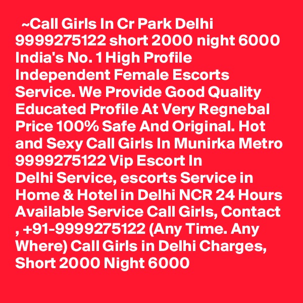   ~Call Girls In Cr Park Delhi 9999275122 short 2000 night 6000
India's No. 1 High Profile Independent Female Escorts Service. We Provide Good Quality Educated Profile At Very Regnebal Price 100% Safe And Original. Hot and Sexy Call Girls In Munirka Metro 9999275122 Vip Escort In Delhi Service, escorts Service in Home & Hotel in Delhi NCR 24 Hours Available Service Call Girls, Contact , +91-9999275122 (Any Time. Any Where) Call Girls in Delhi Charges, Short 2000 Night 6000   