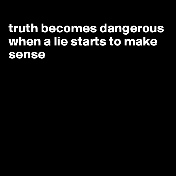 
truth becomes dangerous when a lie starts to make sense







