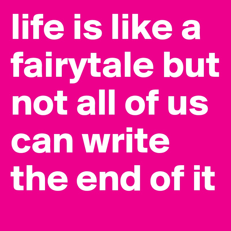 life is like a fairytale but not all of us can write the end of it
