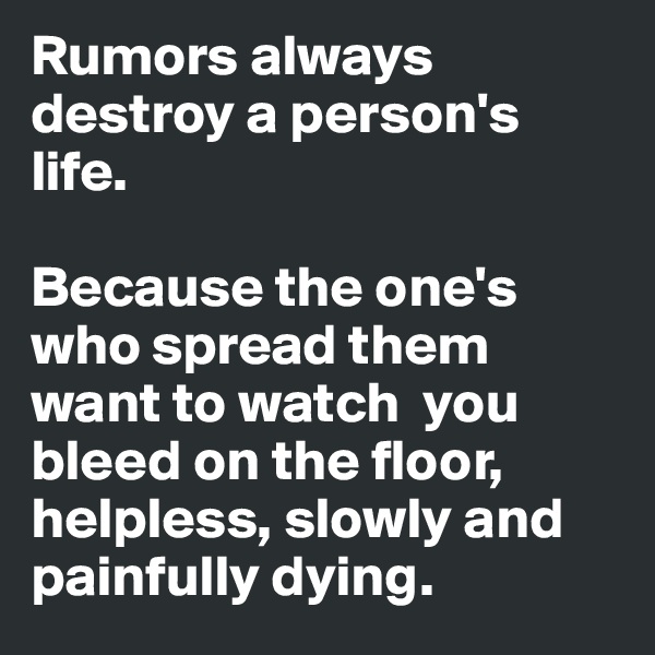 Rumors always destroy a person's life.

Because the one's who spread them want to watch  you bleed on the floor, helpless, slowly and painfully dying.