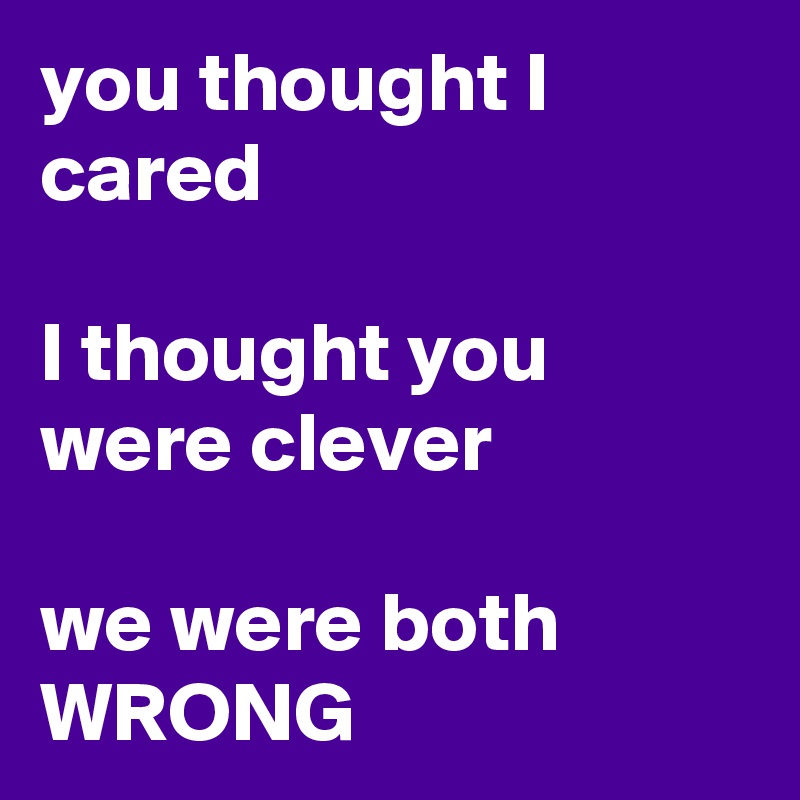 you thought I cared

I thought you were clever

we were both WRONG