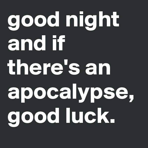 good night and if there's an apocalypse,
good luck.