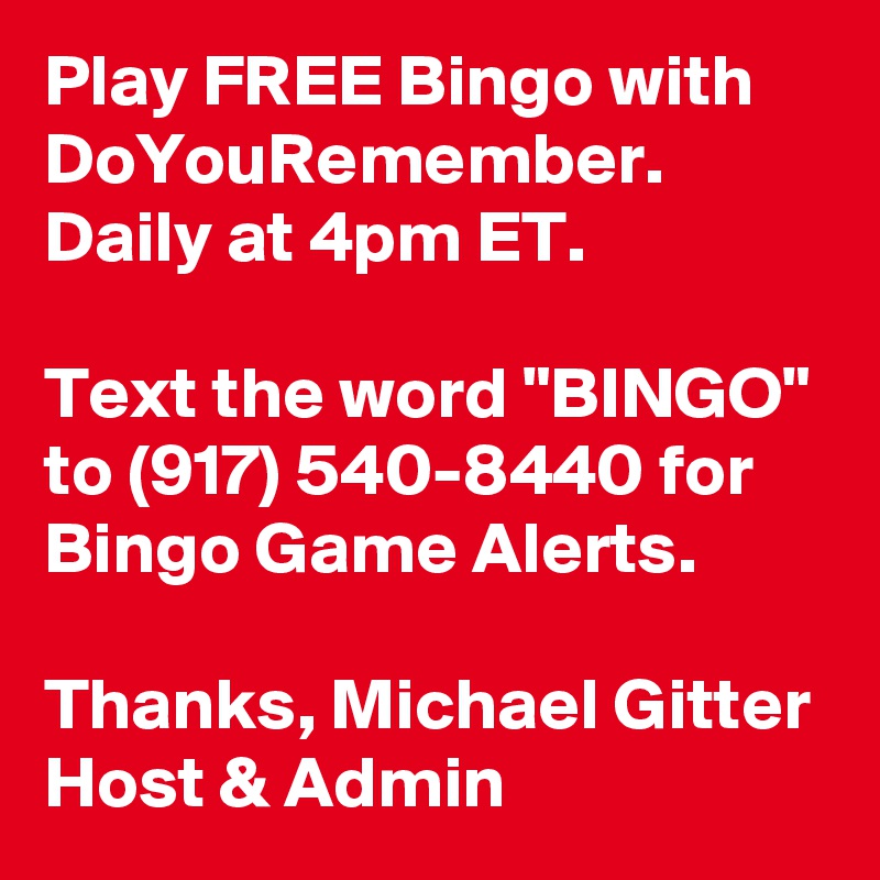 Play FREE Bingo with DoYouRemember. Daily at 4pm ET. 

Text the word "BINGO" to (917) 540-8440 for Bingo Game Alerts. 

Thanks, Michael Gitter Host & Admin