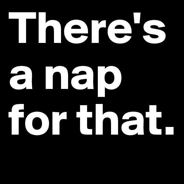 There's a nap
for that.
