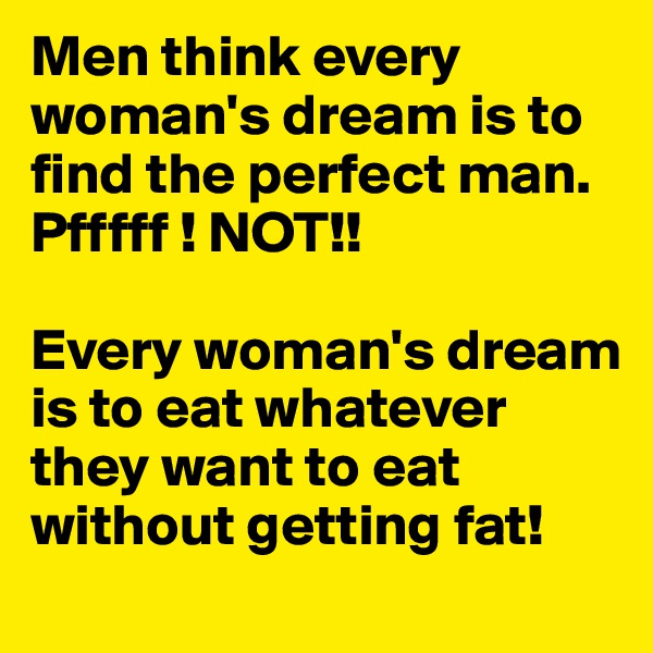 Men think every woman's dream is to find the perfect man. Pfffff ! NOT!!

Every woman's dream is to eat whatever they want to eat without getting fat!