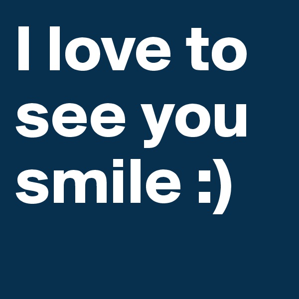 I love to see you smile :)
