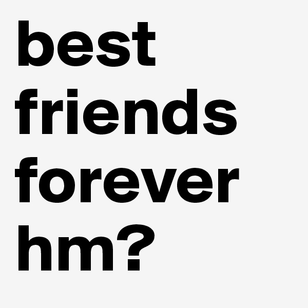 best friends forever hm?