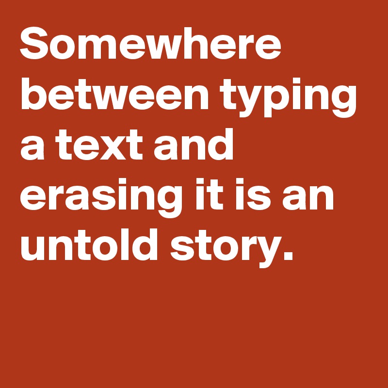 Somewhere between typing a text and erasing it is an untold story.
