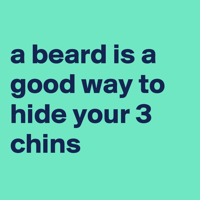 
a beard is a good way to hide your 3 chins
