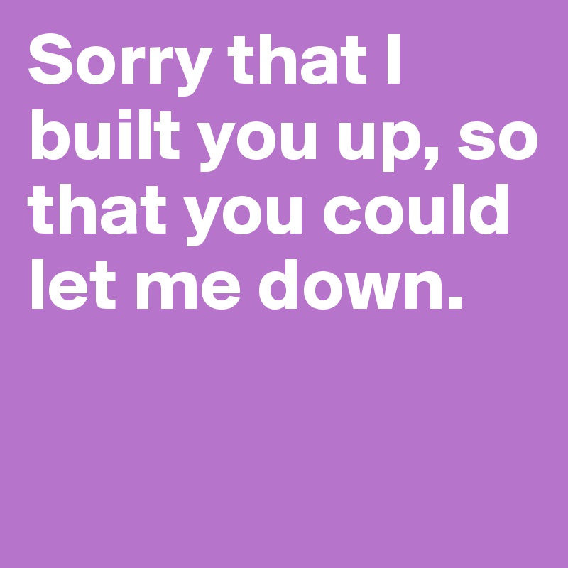 Sorry that I built you up, so that you could let me down.

