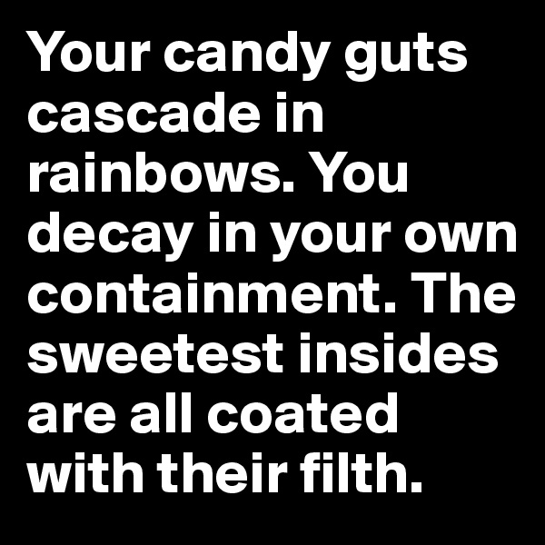 Your candy guts cascade in rainbows. You decay in your own containment. The sweetest insides are all coated with their filth.