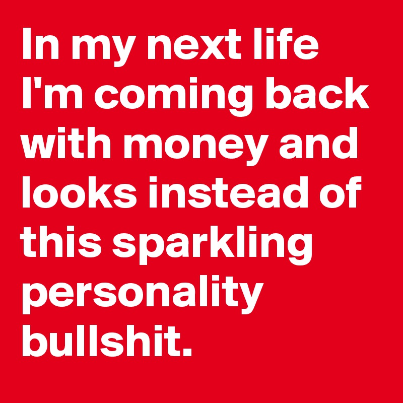 In my next life I'm coming back with money and looks instead of this sparkling personality bullshit.
