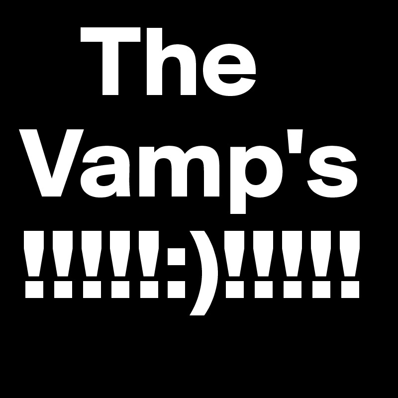    The
Vamp's
!!!!!:)!!!!!