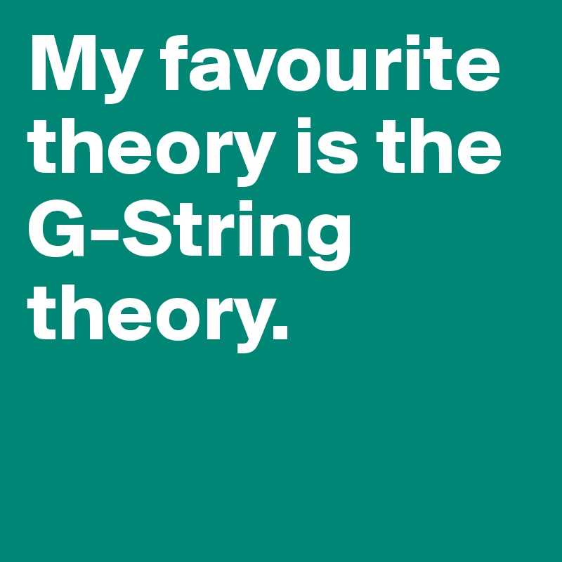 My favourite theory is the G-String theory. 

