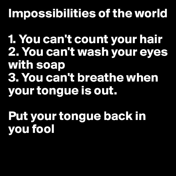 Impossibilities of the world

1. You can't count your hair
2. You can't wash your eyes with soap
3. You can't breathe when your tongue is out. 

Put your tongue back in you fool 

