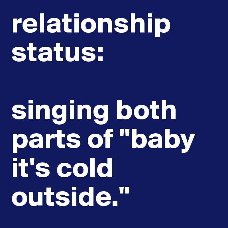 relationship status:

singing both parts of "baby it's cold outside."