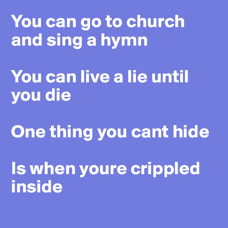You can go to church and sing a hymn

You can live a lie until you die

One thing you cant hide

Is when youre crippled inside
