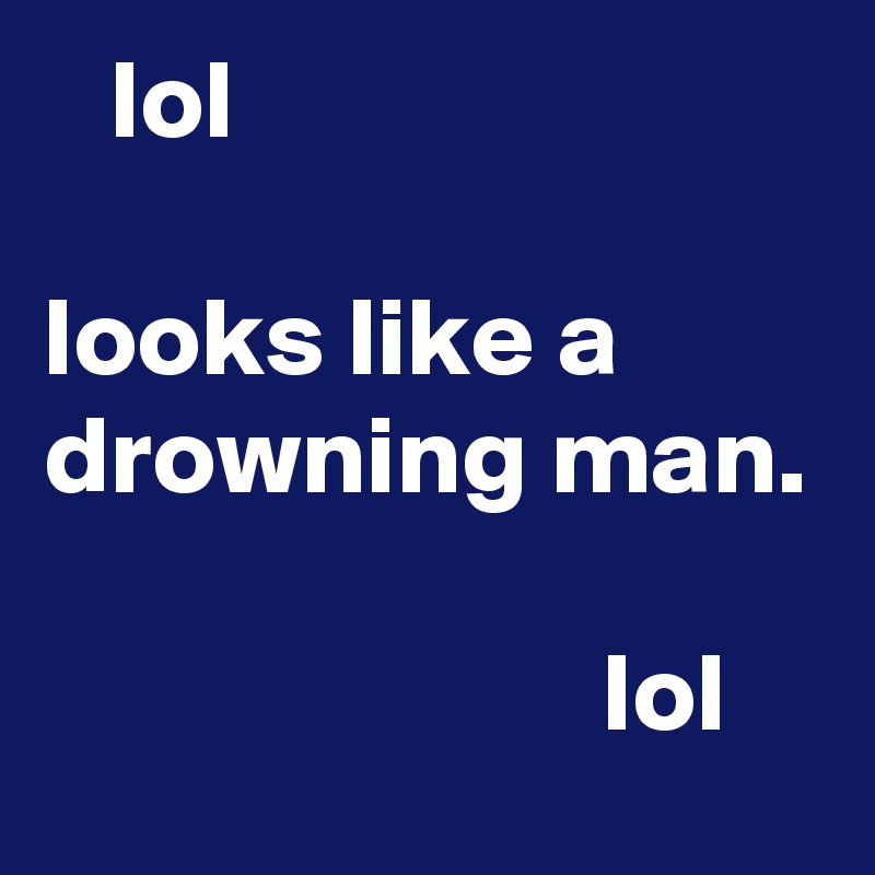    lol

looks like a drowning man.

                         lol 