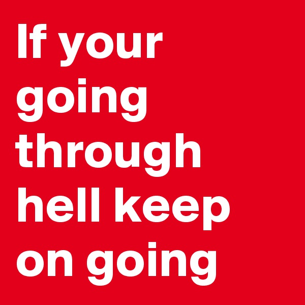 If your going through hell keep on going