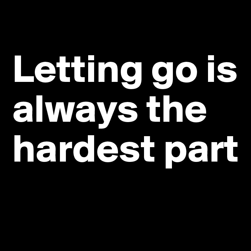 
Letting go is always the hardest part
