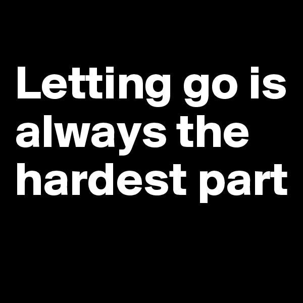 
Letting go is always the hardest part
