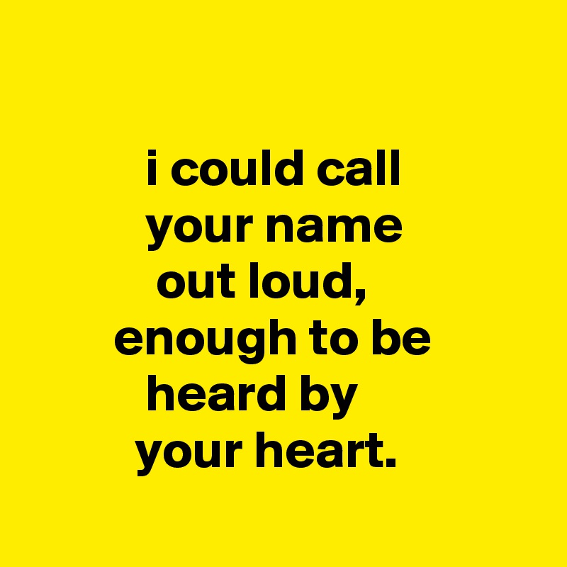 

           i could call                       your name
            out loud,
        enough to be                     heard by
          your heart.
