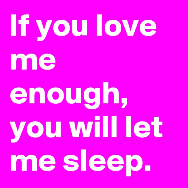 If you love me enough, you will let me sleep.