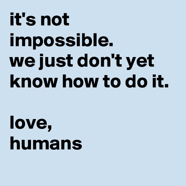 it's not impossible.
we just don't yet know how to do it.

love,
humans