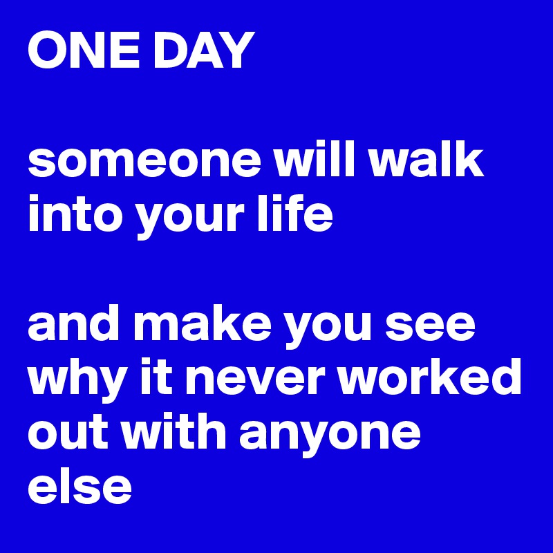ONE DAY

someone will walk into your life

and make you see why it never worked
out with anyone else