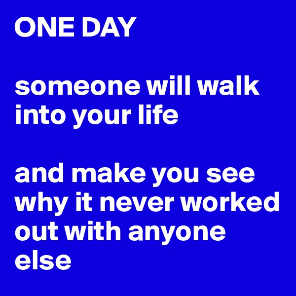 ONE DAY

someone will walk into your life

and make you see why it never worked
out with anyone else
