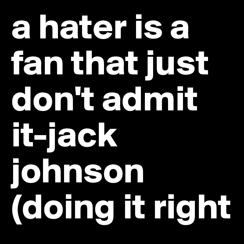 a hater is a fan that just don't admit it-jack johnson (doing it right