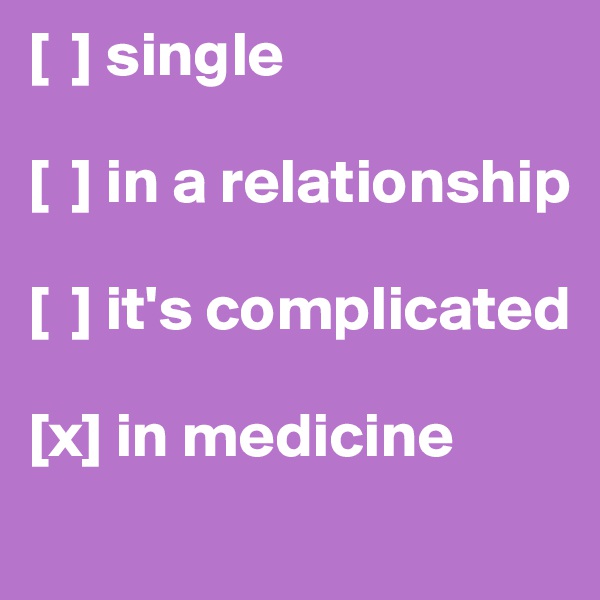[  ] single

[  ] in a relationship 

[  ] it's complicated 

[x] in medicine