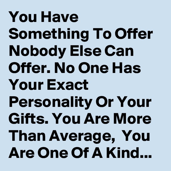 You Have Something To Offer Nobody Else Can Offer. No One Has Your Exact Personality Or Your Gifts. You Are More Than Average,  You Are One Of A Kind...