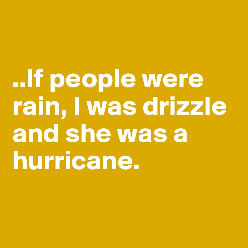 

..If people were rain, I was drizzle and she was a hurricane.

