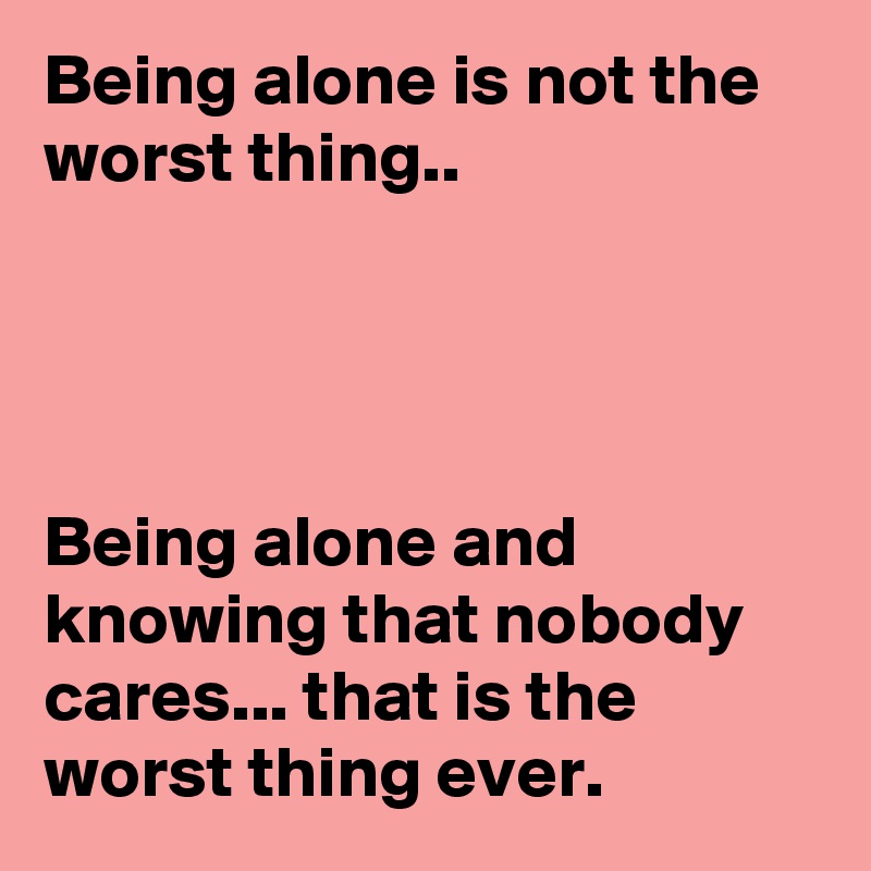 Being alone is not the worst thing..




Being alone and knowing that nobody cares... that is the worst thing ever.