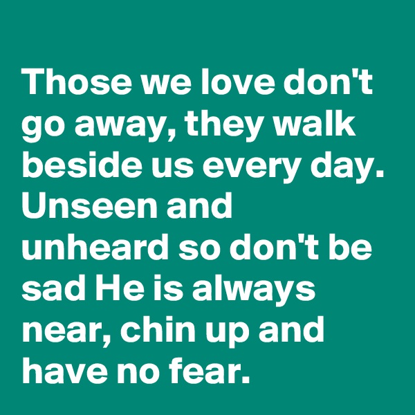
Those we love don't go away, they walk beside us every day. Unseen and unheard so don't be sad He is always near, chin up and have no fear. 