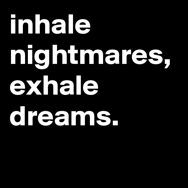 inhale nightmares, exhale dreams.