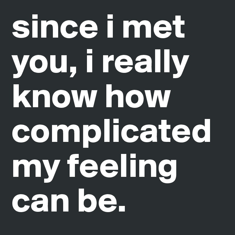 since i met you, i really know how complicated my feeling can be. 