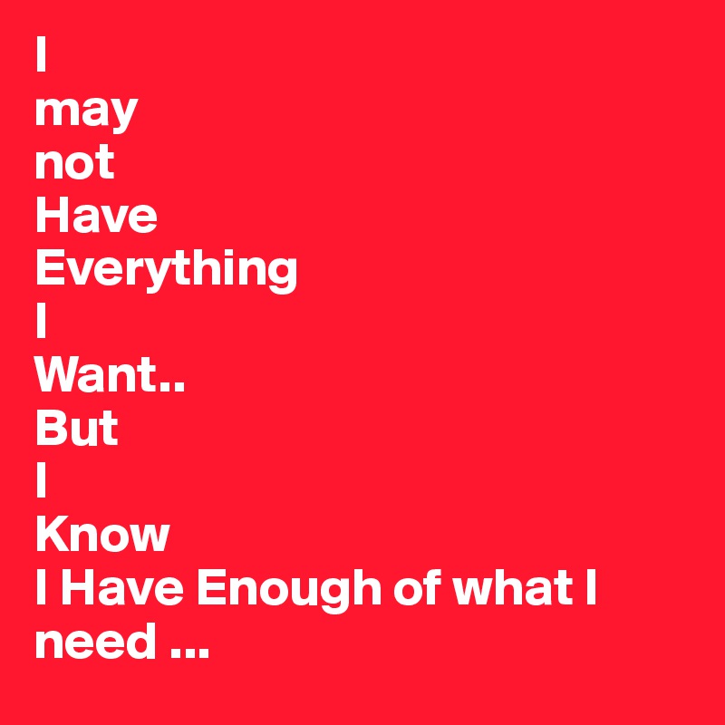 I 
may
not
Have
Everything
I 
Want..
But
I 
Know
I Have Enough of what I need ...
